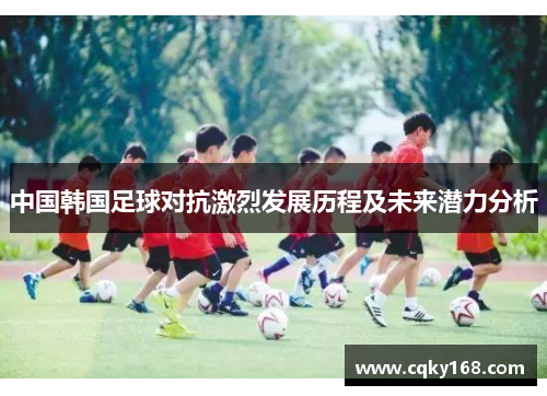 中国韩国足球对抗激烈发展历程及未来潜力分析