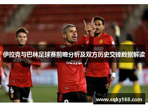 伊拉克与巴林足球赛前瞻分析及双方历史交锋数据解读