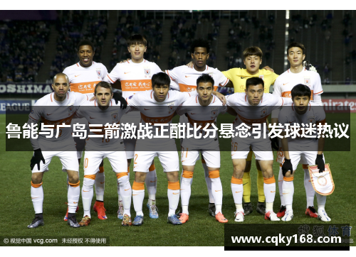 鲁能与广岛三箭激战正酣比分悬念引发球迷热议