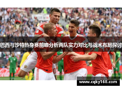 巴西与沙特热身赛前瞻分析两队实力对比与战术布局探讨